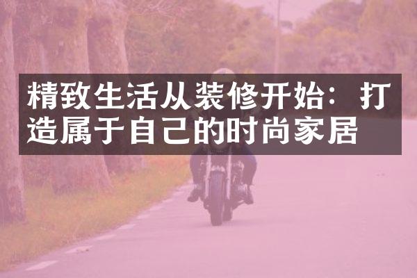 精致生活从装修开始：打造属于自己的时尚家居