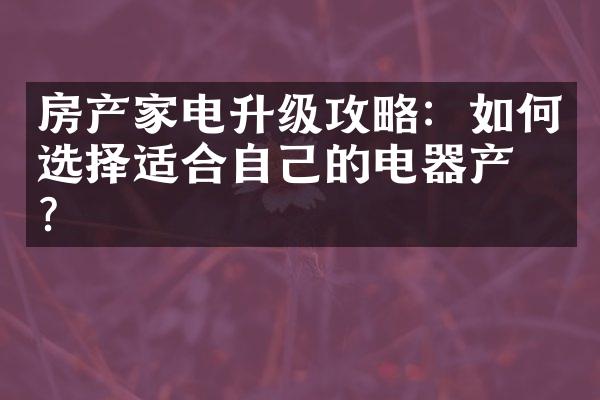 房产家电升级攻略：如何选择适合自己的电器产品？