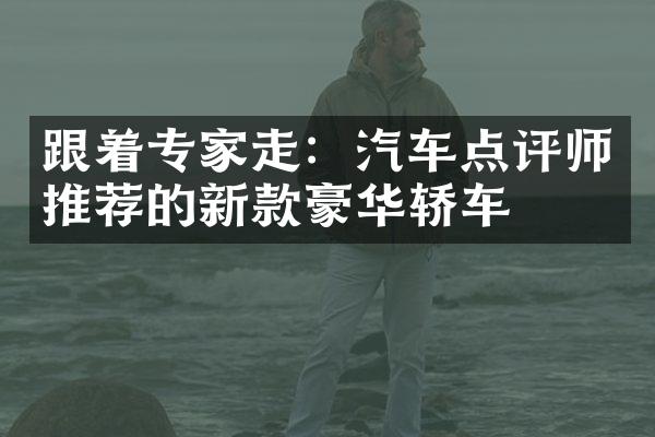 跟着专家走：汽车点评师推荐的新款豪华轿车