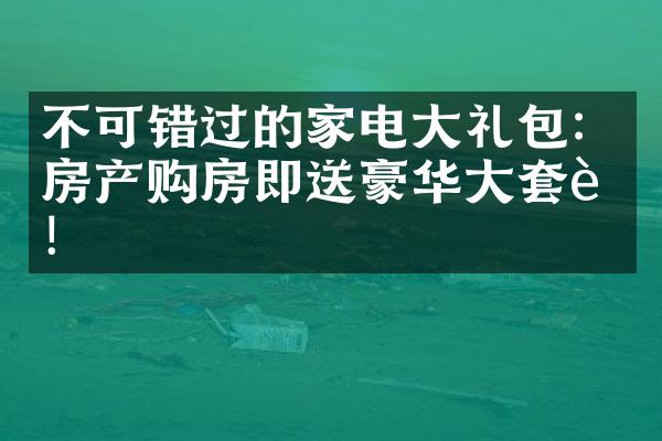 不可错过的家电大礼包：房产购房即送豪华大套装！