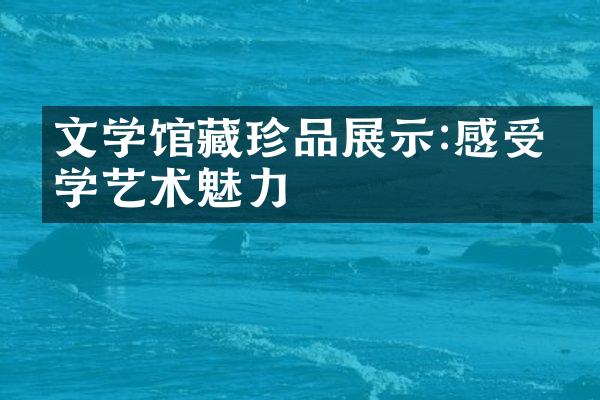 文学馆藏珍品展示:感受文学艺术魅力