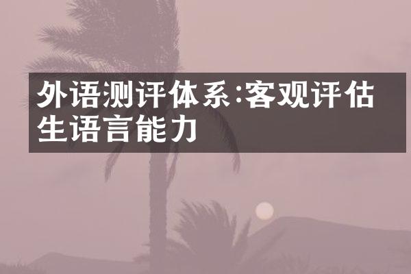 外语测评体系:客观评估学生语言能力