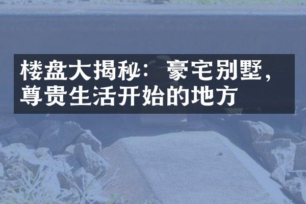 楼盘大揭秘：豪宅别墅，尊贵生活开始的地方