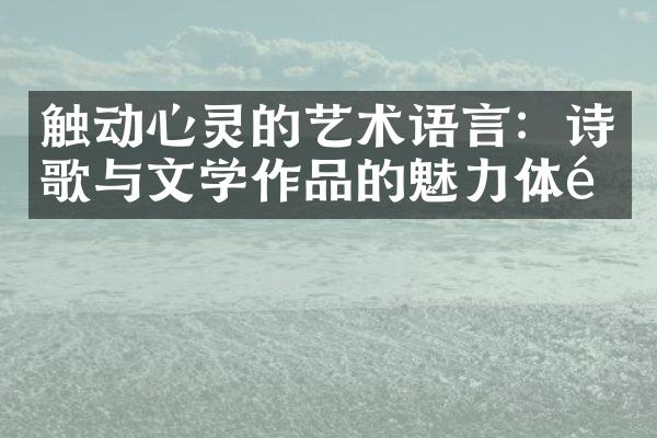 触动心灵的艺术语言：诗歌与文学作品的魅力体验