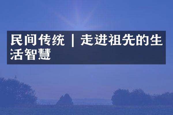 民间传统 | 走进祖先的生活智慧