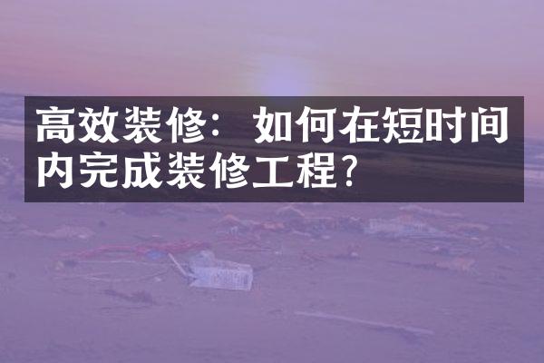 高效装修：如何在短时间内完成装修工程？