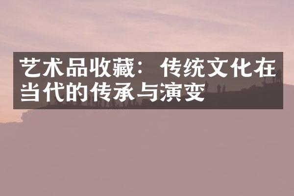 艺术品收藏：传统文化在当代的传承与演变