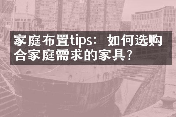 家庭布置tips：如何选购符合家庭需求的家具？