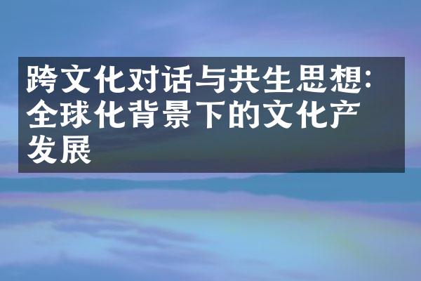 跨文化对话与共生思想：全球化背景下的文化产业发展