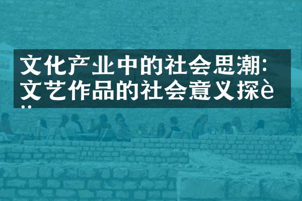 文化产业中的社会思潮：文艺作品的社会意义探讨