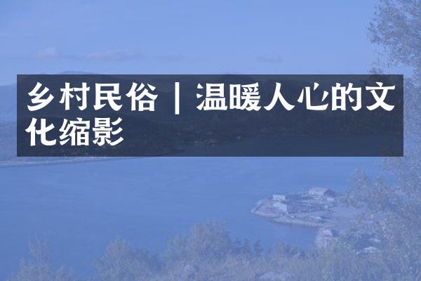 乡村民俗 | 温暖人心的文化缩影