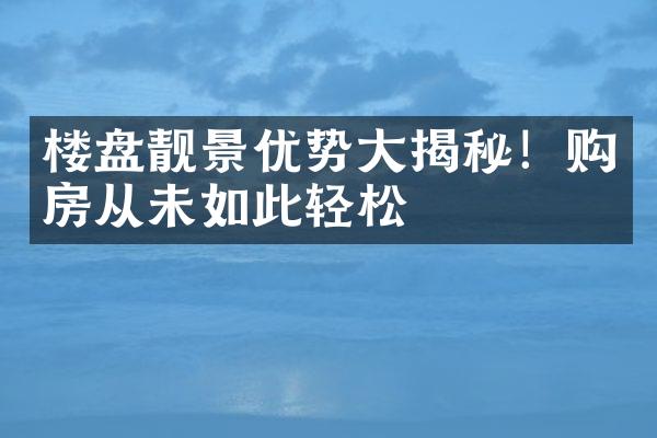 楼盘靓景优势大揭秘！购房从未如此轻松