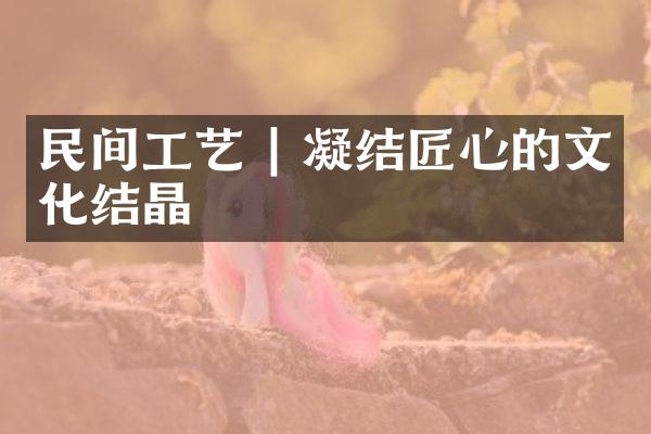 民间工艺 | 凝结匠心的文化结晶