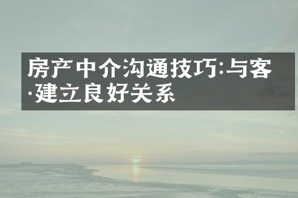 房产中介沟通技巧:与客户建立良好关系