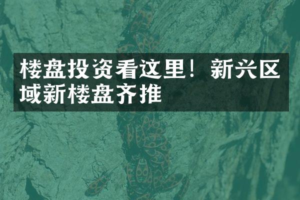 楼盘投资看这里！新兴区域新楼盘齐推