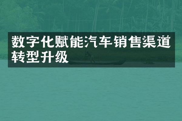 数字化赋能汽车销售渠道转型升级