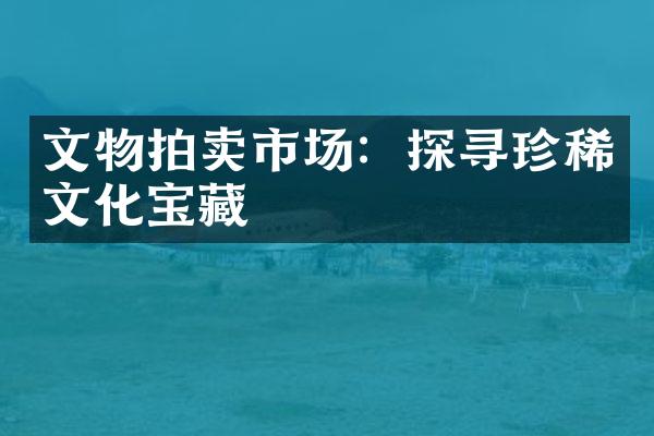 文物拍卖市场：探寻珍稀文化宝藏