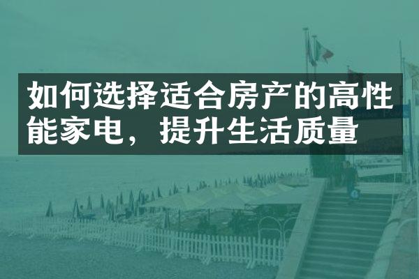 如何选择适合房产的高性能家电，提升生活质量