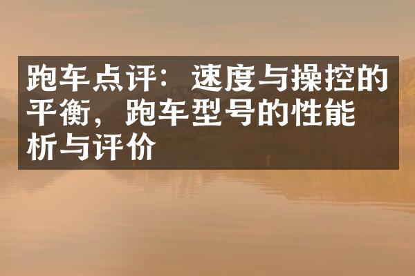 跑车点评：速度与操控的平衡，跑车型号的性能分析与评价