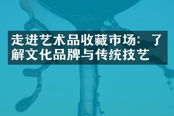 走进艺术品收藏市场：了解文化品牌与传统技艺