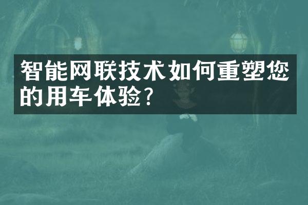 智能网联技术如何重塑您的用车体验?