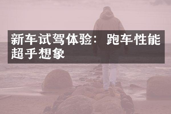 新车试驾体验：跑车性能超乎想象