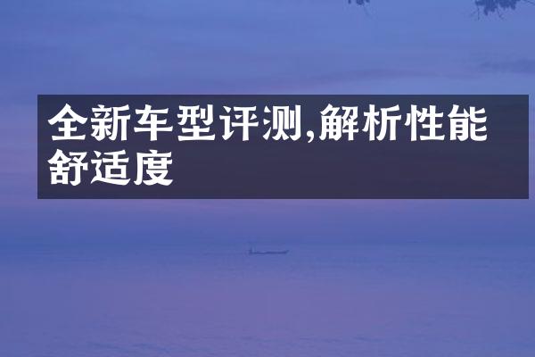 全新车型评测,解析性能与舒适度