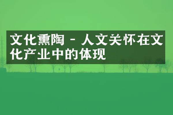 文化熏陶 - 人文关怀在文化产业中的体现