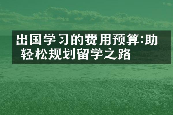 出国学习的费用预算:助你轻松规划留学之路