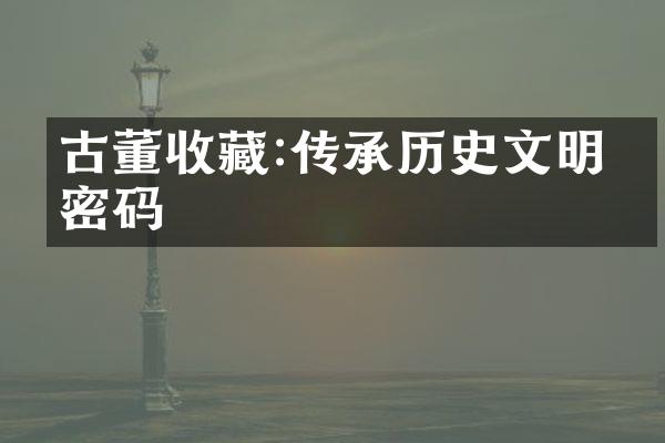 古董收藏:传承历史文明的密码