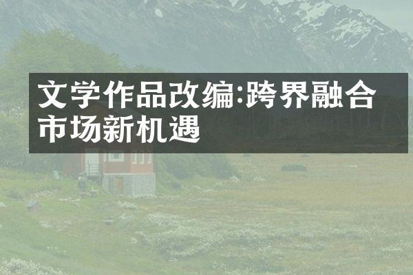 文学作品改编:跨界融合的市场新机遇