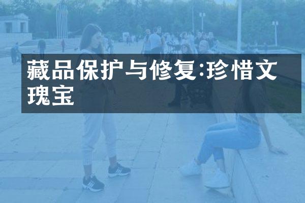 藏品保护与修复:珍惜文化瑰宝