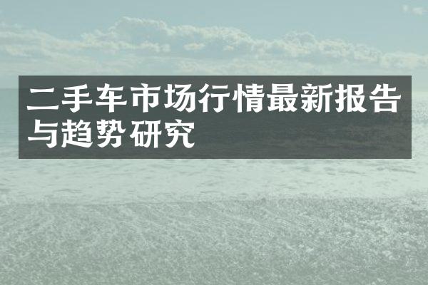 二手车市场行情最新报告与趋势研究