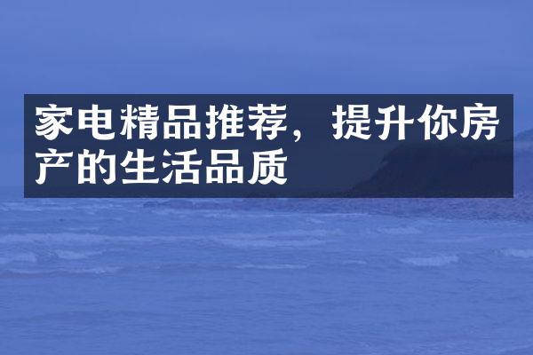 家电精品推荐，提升你房产的生活品质