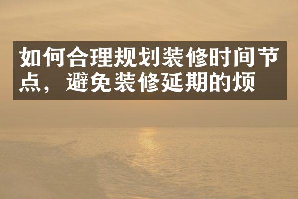 如何合理规划装修时间节点，避免装修延期的烦恼