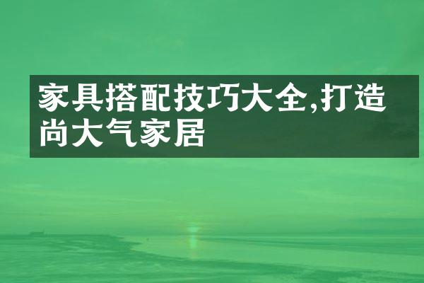 家具搭配技巧大全,打造时尚大气家居