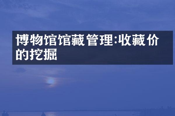 博物馆馆藏管理:收藏价值的挖掘