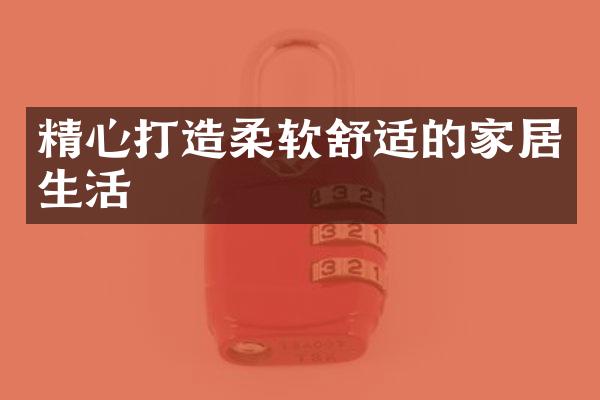 精心打造柔软舒适的家居生活