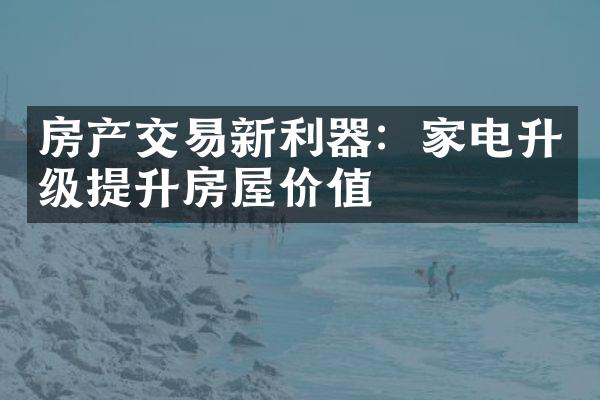 房产交易新利器：家电升级提升房屋价值