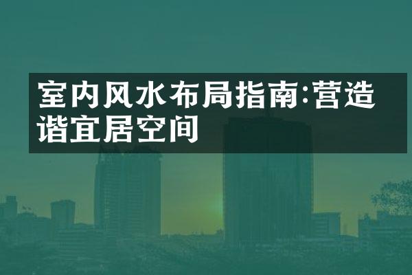 室内风水布局指南:营造和谐宜居空间