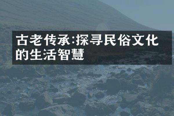 古老传承:探寻民俗文化中的生活智慧