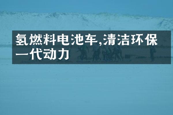 氢燃料电池车,清洁环保下一代动力