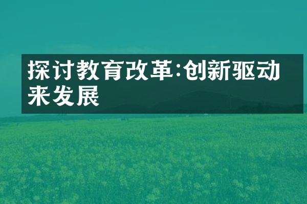 探讨教育改革:创新驱动未来发展