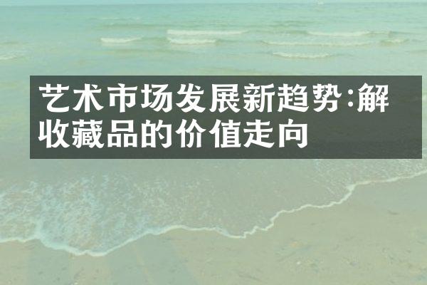 艺术市场发展新趋势:解密收藏品的价值走向