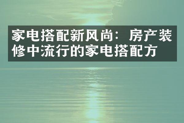 家电搭配新风尚：房产装修中流行的家电搭配方案