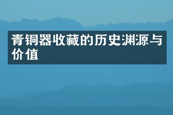 青铜器收藏的历史渊源与价值