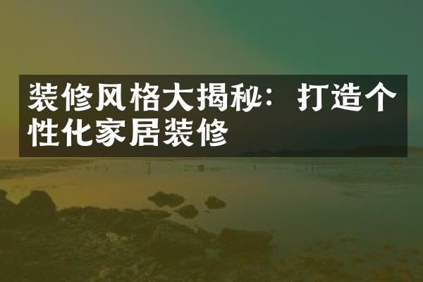 装修风格大揭秘：打造个性化家居装修