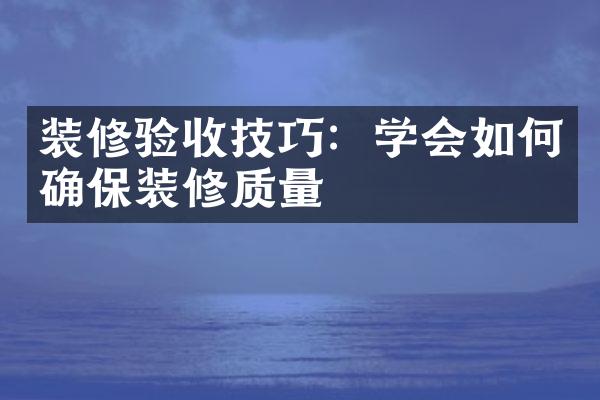 装修验收技巧：学会如何确保装修质量