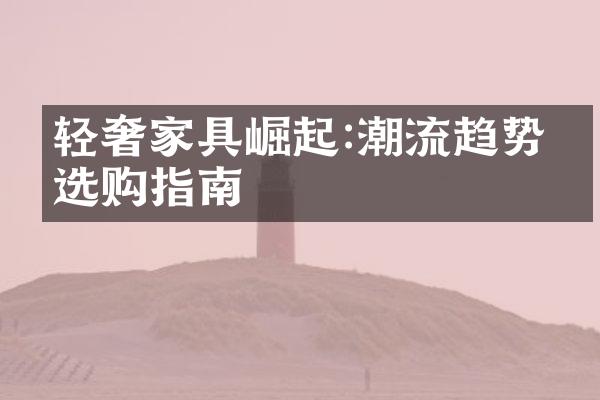 轻奢家具崛起:潮流趋势与选购指南