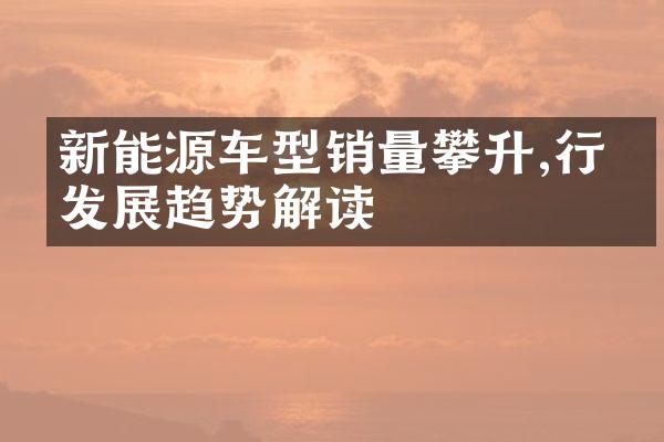 新能源车型销量攀升,行业发展趋势解读